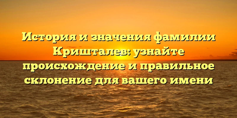 История и значения фамилии Кришталев: узнайте происхождение и правильное склонение для вашего имени История и значения фамилии Кришталев: узнайте происхождение и правильное склонение для вашего имени