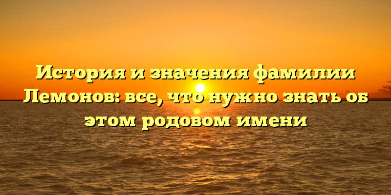 История и значения фамилии Лемонов: все, что нужно знать об этом родовом имени