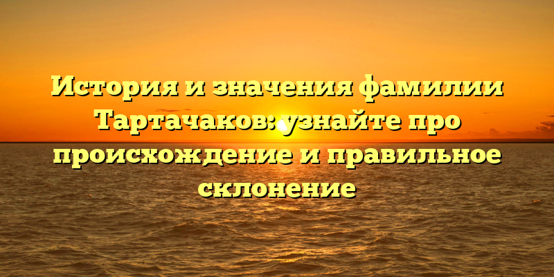 История и значения фамилии Тартачаков: узнайте про происхождение и правильное склонение