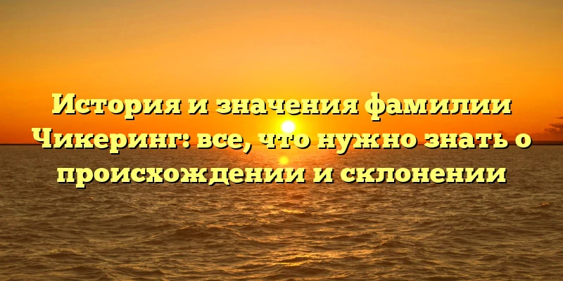 История и значения фамилии Чикеринг: все, что нужно знать о происхождении и склонении История и значения фамилии Чикеринг: все, что нужно знать о происхождении и склонении