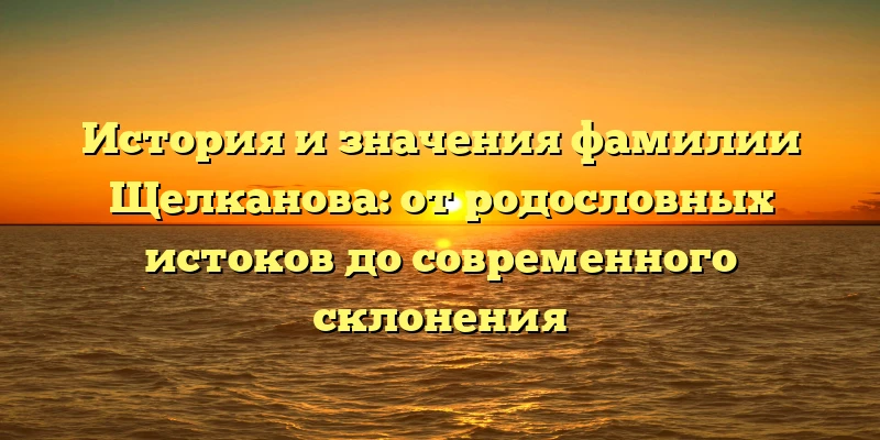История и значения фамилии Щелканова: от родословных истоков до современного склонения История и значения фамилии Щелканова: от родословных истоков до современного склонения