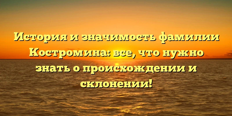 История и значимость фамилии Костромина: все, что нужно знать о происхождении и склонении! История и значимость фамилии Костромина: все, что нужно знать о происхождении и склонении!