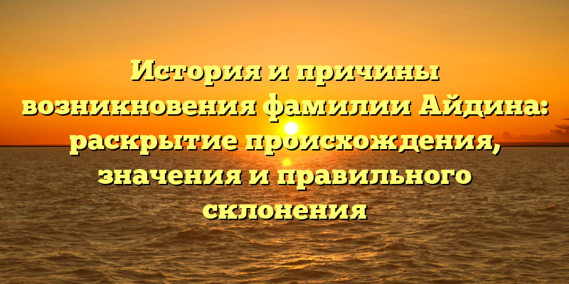 История и причины возникновения фамилии Айдина: раскрытие происхождения, значения и правильного склонения