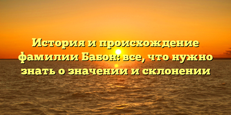 История и происхождение фамилии Бабон: все, что нужно знать о значении и склонении