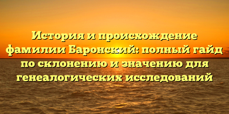 История и происхождение фамилии Баронский: полный гайд по склонению и значению для генеалогических исследований