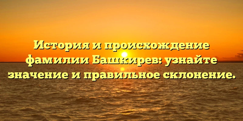 История и происхождение фамилии Башкирев: узнайте значение и правильное склонение.