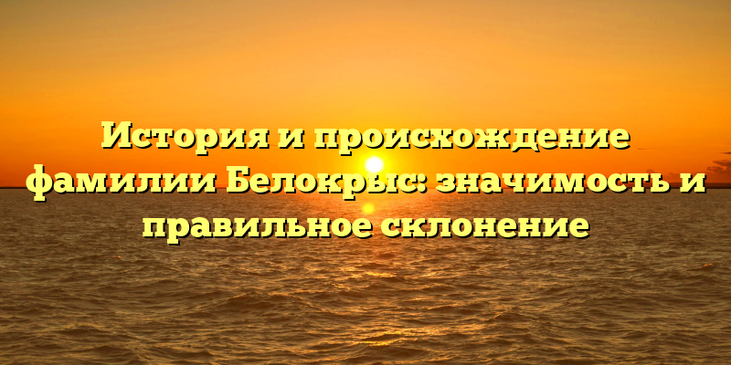 История и происхождение фамилии Белокрыс: значимость и правильное склонение