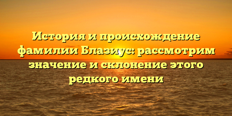 История и происхождение фамилии Блазиус: рассмотрим значение и склонение этого редкого имени