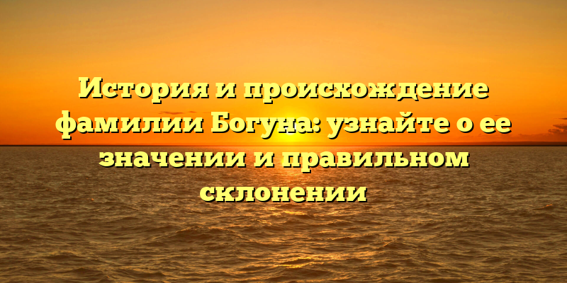 История и происхождение фамилии Богуна: узнайте о ее значении и правильном склонении