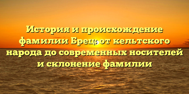 История и происхождение фамилии Брец: от кельтского народа до современных носителей и склонение фамилии