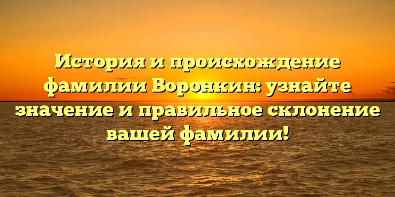 История и происхождение фамилии Воронкин: узнайте значение и правильное склонение вашей фамилии! История и происхождение фамилии Воронкин: узнайте значение и правильное склонение вашей фамилии!