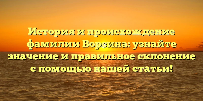 История и происхождение фамилии Ворсина: узнайте значение и правильное склонение с помощью нашей статьи! История и происхождение фамилии Ворсина: узнайте значение и правильное склонение с помощью нашей статьи!