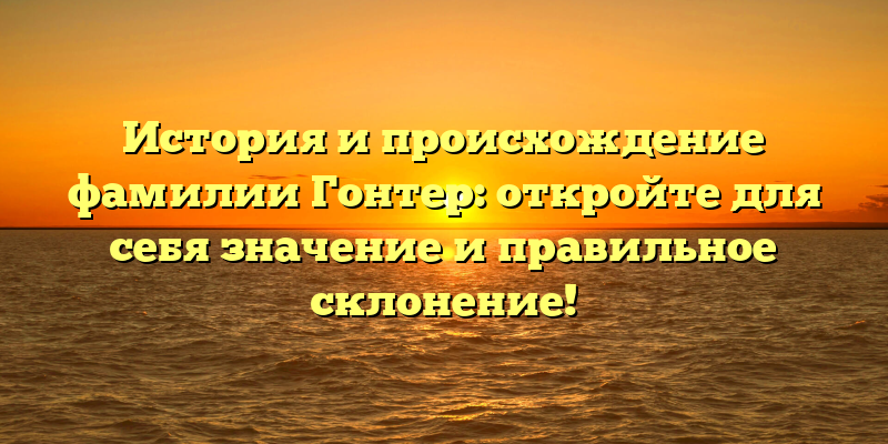 История и происхождение фамилии Гонтер: откройте для себя значение и правильное склонение!