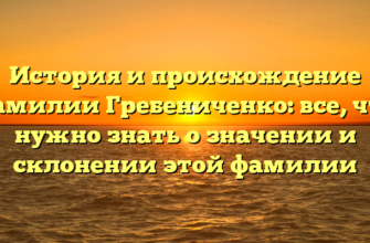 История и происхождение фамилии Гребениченко: все, что нужно знать о значении и склонении этой фамилии