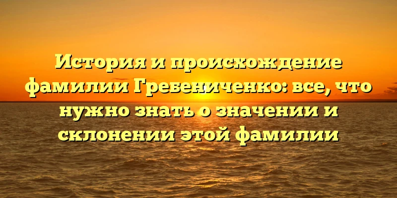 История и происхождение фамилии Гребениченко: все, что нужно знать о значении и склонении этой фамилии История и происхождение фамилии Гребениченко: все, что нужно знать о значении и склонении этой фамилии
