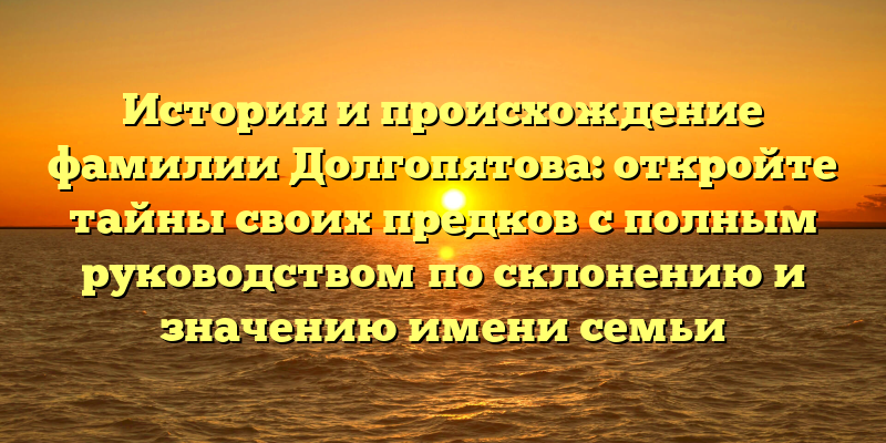 История и происхождение фамилии Долгопятова: откройте тайны своих предков с полным руководством по склонению и значению имени семьи