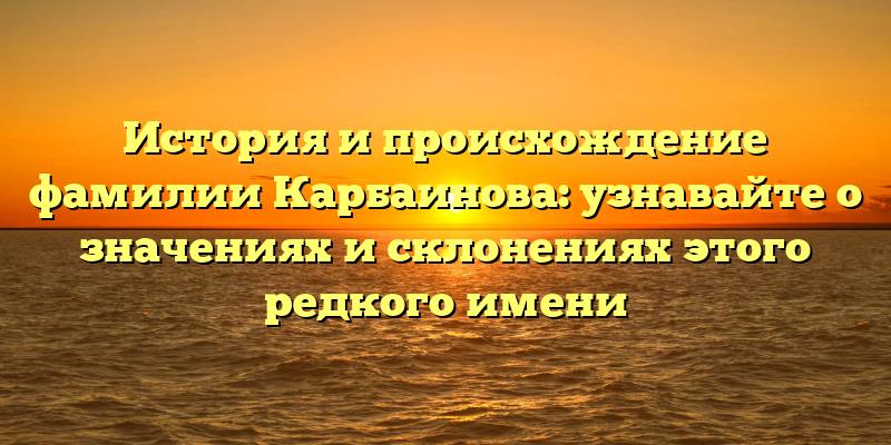История и происхождение фамилии Карбаинова: узнавайте о значениях и склонениях этого редкого имени