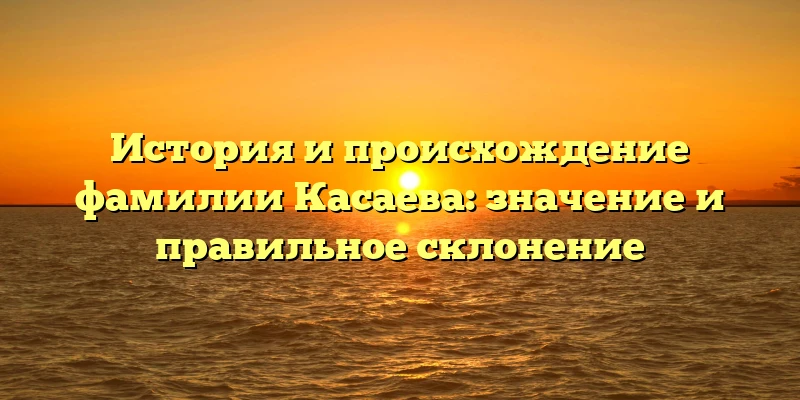 История и происхождение фамилии Касаева: значение и правильное склонение История и происхождение фамилии Касаева: значение и правильное склонение