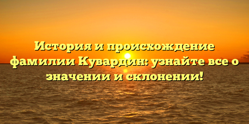 История и происхождение фамилии Кувардин: узнайте все о значении и склонении!