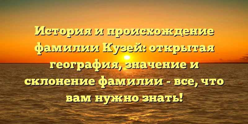 История и происхождение фамилии Кузей: открытая география, значение и склонение фамилии - все, что вам нужно знать! История и происхождение фамилии Кузей: открытая география, значение и склонение фамилии - все, что вам нужно знать!