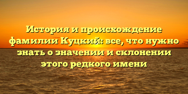История и происхождение фамилии Куцкий: все, что нужно знать о значении и склонении этого редкого имени
