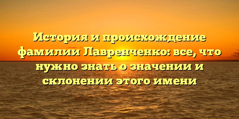 История и происхождение фамилии Лавренченко: все, что нужно знать о значении и склонении этого имени История и происхождение фамилии Лавренченко: все, что нужно знать о значении и склонении этого имени