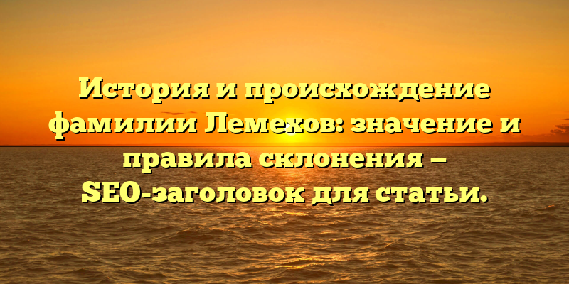 История и происхождение фамилии Лемехов: значение и правила склонения — SEO-заголовок для статьи.