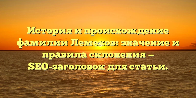 История и происхождение фамилии Лемехов: значение и правила склонения — SEO-заголовок для статьи. История и происхождение фамилии Лемехов: значение и правила склонения — SEO-заголовок для статьи.
