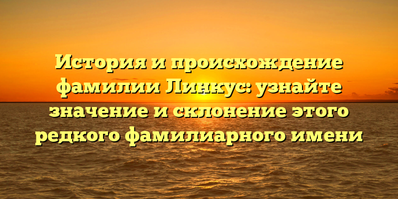 История и происхождение фамилии Линкус: узнайте значение и склонение этого редкого фамилиарного имени