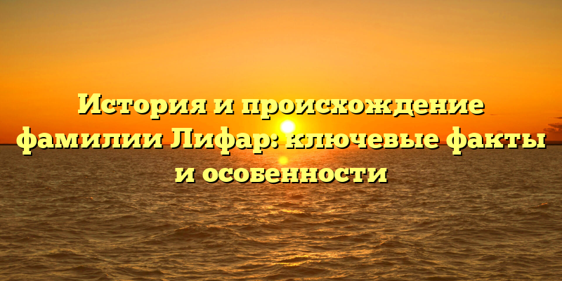 История и происхождение фамилии Лифар: ключевые факты и особенности