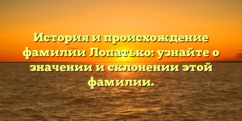 История и происхождение фамилии Лопатько: узнайте о значении и склонении этой фамилии.