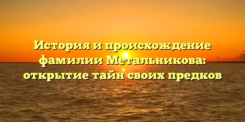 История и происхождение фамилии Метальникова: открытие тайн своих предков История и происхождение фамилии Метальникова: открытие тайн своих предков