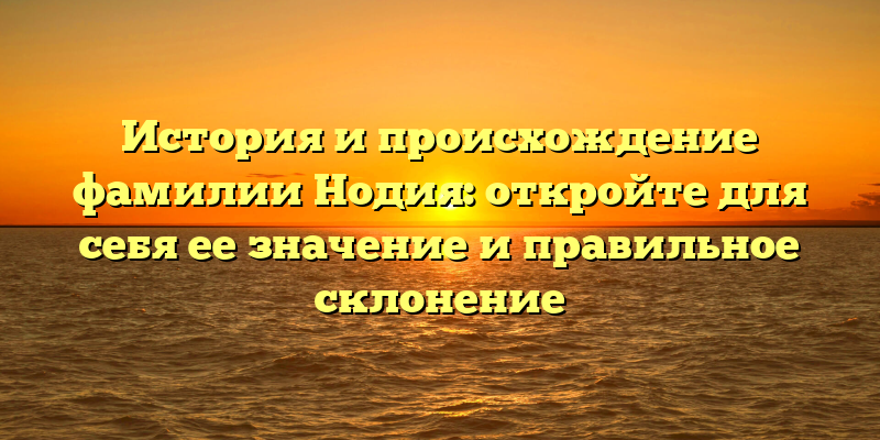 История и происхождение фамилии Нодия: откройте для себя ее значение и правильное склонение