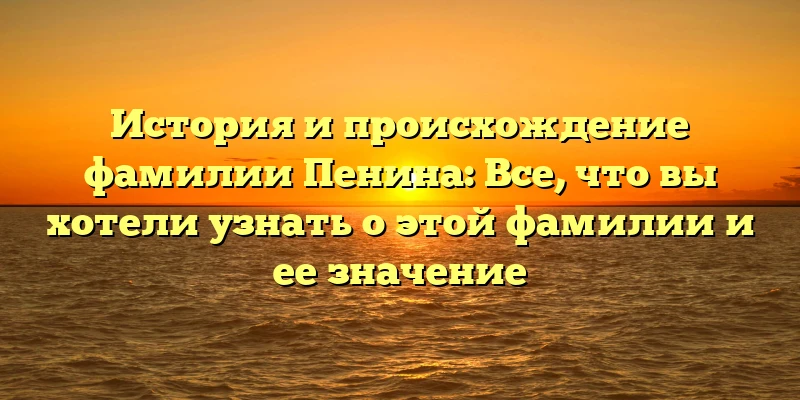 История и происхождение фамилии Пенина: Все, что вы хотели узнать о этой фамилии и ее значение История и происхождение фамилии Пенина: Все, что вы хотели узнать о этой фамилии и ее значение