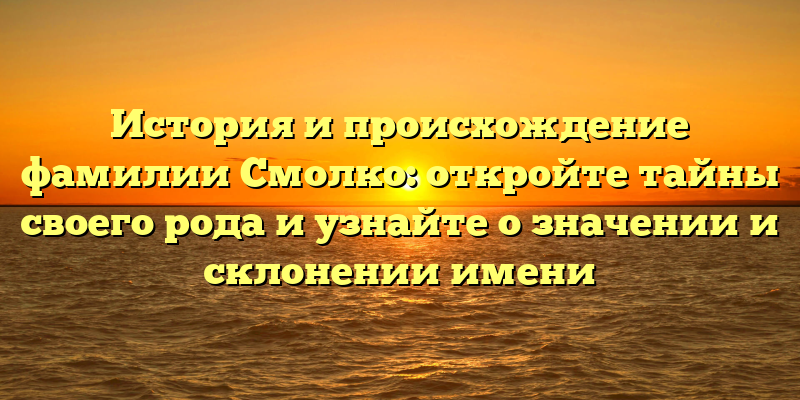 История и происхождение фамилии Смолко: откройте тайны своего рода и узнайте о значении и склонении имени
