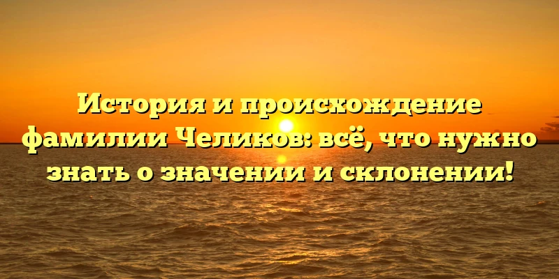 История и происхождение фамилии Челиков: всё, что нужно знать о значении и склонении! История и происхождение фамилии Челиков: всё, что нужно знать о значении и склонении!