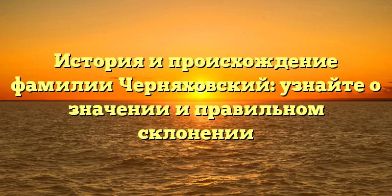 История и происхождение фамилии Черняховский: узнайте о значении и правильном склонении История и происхождение фамилии Черняховский: узнайте о значении и правильном склонении