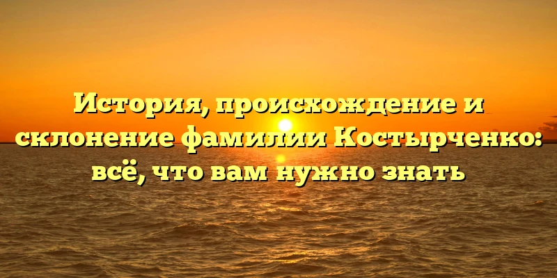 История, происхождение и склонение фамилии Костырченко: всё, что вам нужно знать История, происхождение и склонение фамилии Костырченко: всё, что вам нужно знать