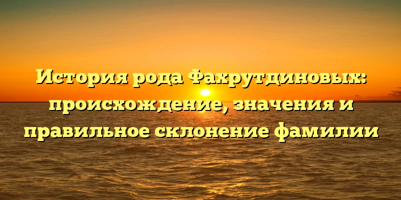 История рода Фахрутдиновых: происхождение, значения и правильное склонение фамилии