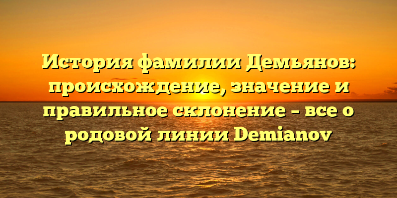 История фамилии Демьянов: происхождение, значение и правильное склонение – все о родовой линии Demianov