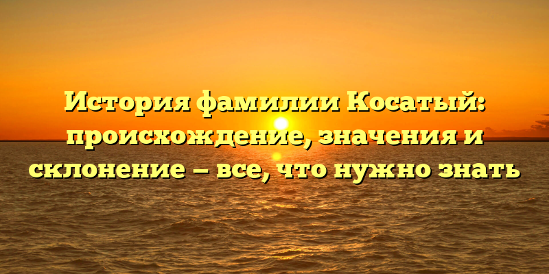 История фамилии Косатый: происхождение, значения и склонение — все, что нужно знать