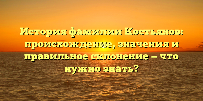 История фамилии Костьянов: происхождение, значения и правильное склонение — что нужно знать?