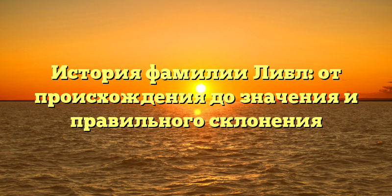 История фамилии Либл: от происхождения до значения и правильного склонения