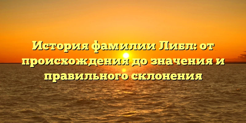 История фамилии Либл: от происхождения до значения и правильного склонения