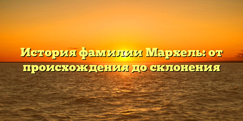История фамилии Мархель: от происхождения до склонения