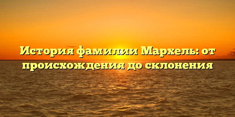 История фамилии Мархель: от происхождения до склонения