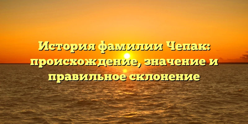 История фамилии Чепак: происхождение, значение и правильное склонение История фамилии Чепак: происхождение, значение и правильное склонение
