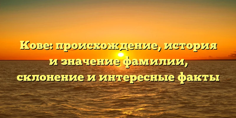 Кове: происхождение, история и значение фамилии, склонение и интересные факты Кове: происхождение, история и значение фамилии, склонение и интересные факты