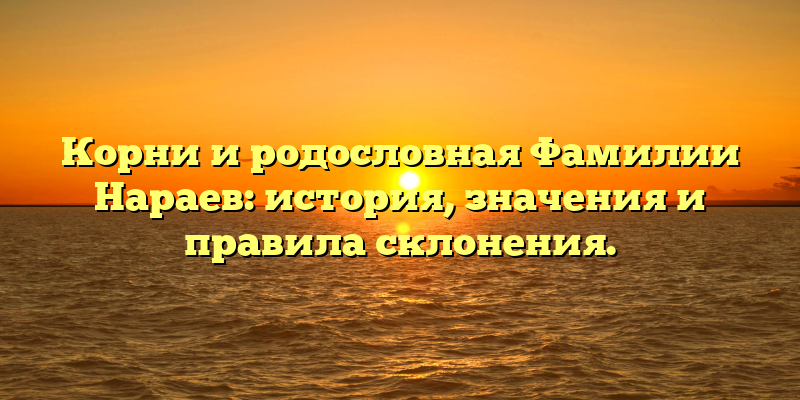 Корни и родословная Фамилии Нараев: история, значения и правила склонения.