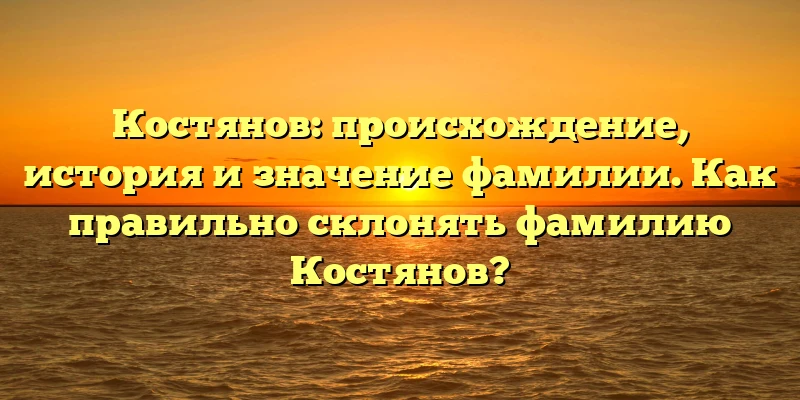 Костянов: происхождение, история и значение фамилии. Как правильно склонять фамилию Костянов? Костянов: происхождение, история и значение фамилии. Как правильно склонять фамилию Костянов?